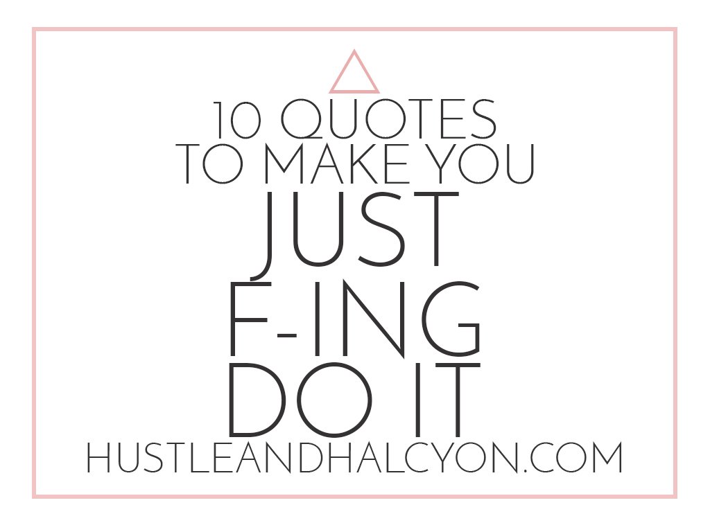 10 Quotes: To Make You Just Fucking Do It | Hustle + Halcyon